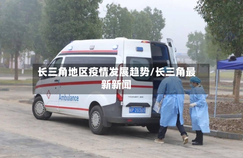 长三角地区疫情发展趋势/长三角最新新闻