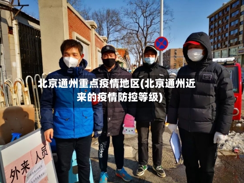 北京通州重点疫情地区(北京通州近来的疫情防控等级)