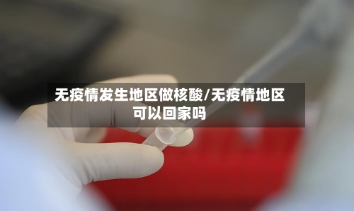 无疫情发生地区做核酸/无疫情地区可以回家吗