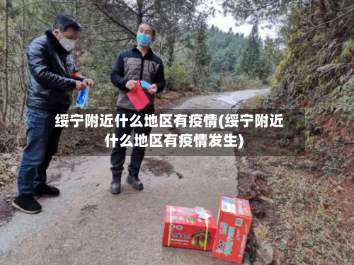 绥宁附近什么地区有疫情(绥宁附近什么地区有疫情发生)