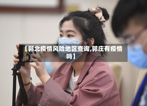 【郭北疫情风险地区查询,郭庄有疫情吗】