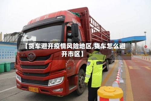 【货车避开疫情风险地区,货车怎么避开市区】