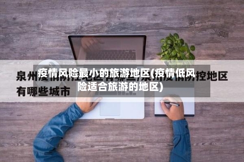 疫情风险最小的旅游地区(疫情低风险适合旅游的地区)