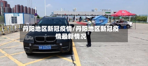 丹阳地区新冠疫情/丹阳地区新冠疫情最新情况