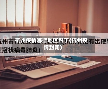 杭州疫情哪些地区封了(杭州疫情封闭)