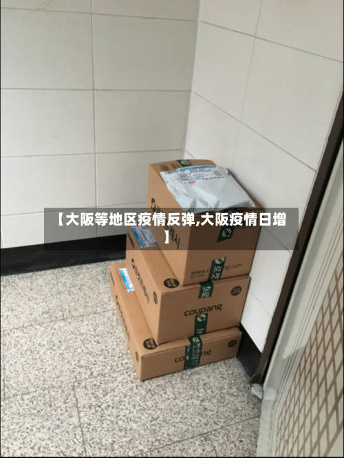 【大阪等地区疫情反弹,大阪疫情日增】