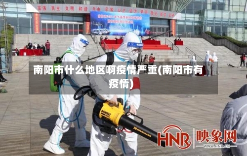 南阳市什么地区啊疫情严重(南阳市有疫情)