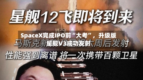 SpaceX完成IPO前“大考”，升级版星舰V3成功发射