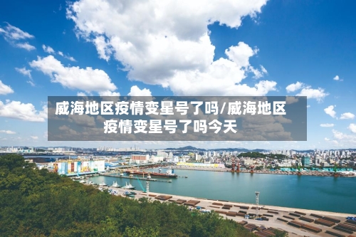 威海地区疫情变星号了吗/威海地区疫情变星号了吗今天