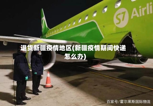 退货新疆疫情地区(新疆疫情期间快递怎么办)