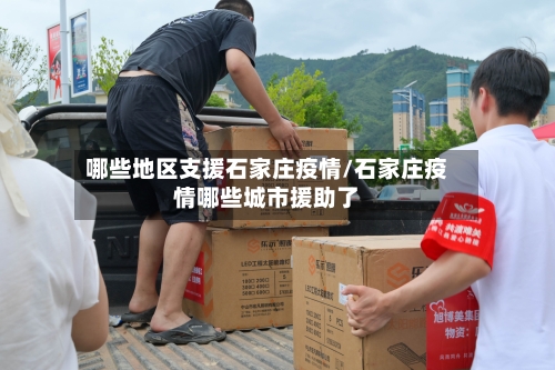 哪些地区支援石家庄疫情/石家庄疫情哪些城市援助了