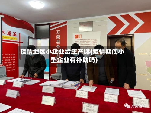 疫情地区小企业给生产嘛(疫情期间小型企业有补助吗)