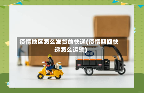 疫情地区怎么发货的快递(疫情期间快递怎么运输)