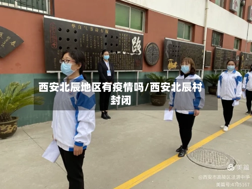 西安北辰地区有疫情吗/西安北辰村封闭