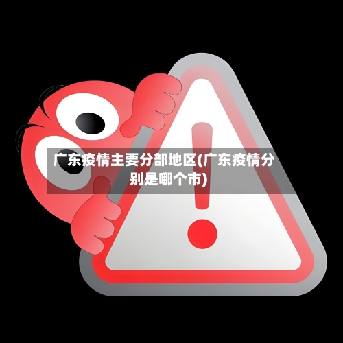 广东疫情主要分部地区(广东疫情分别是哪个市)