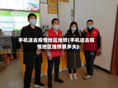 手机送去疫情地区维修(手机送去疫情地区维修要多久)