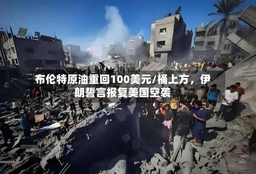 布伦特原油重回100美元/桶上方，伊朗誓言报复美国空袭