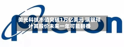 美光科技市值突破1万亿美元 瑞银预计其股价未来一年可能翻番