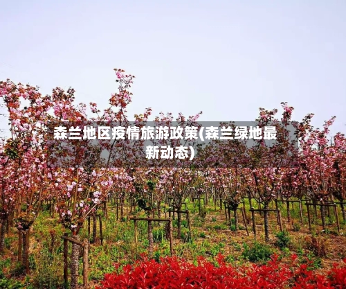 森兰地区疫情旅游政策(森兰绿地最新动态)
