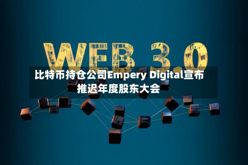 比特币持仓公司Empery Digital宣布推迟年度股东大会