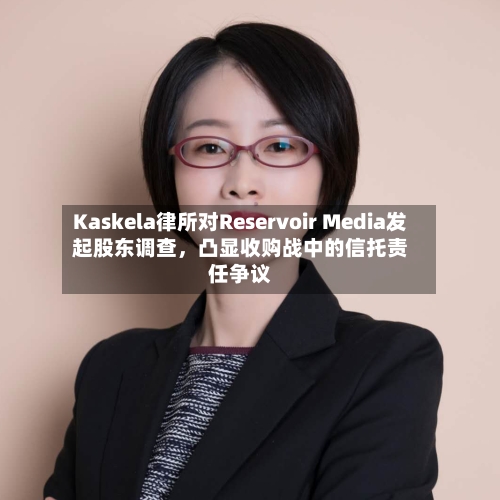 Kaskela律所对Reservoir Media发起股东调查，凸显收购战中的信托责任争议