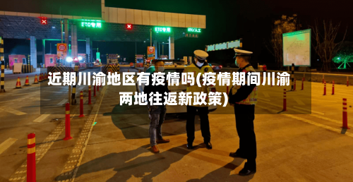 近期川渝地区有疫情吗(疫情期间川渝两地往返新政策)