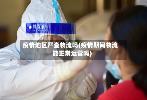 疫情地区严查物流吗(疫情期间物流能正常运营吗)