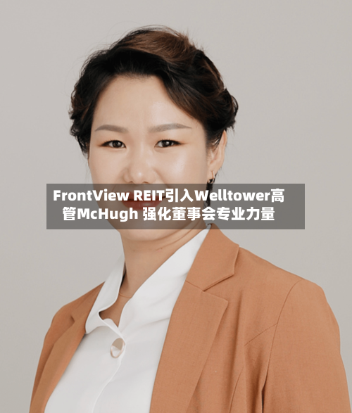 FrontView REIT引入Welltower高管McHugh 强化董事会专业力量