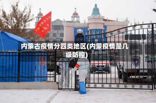 内蒙古疫情分四类地区(内蒙疫情是几级防控)