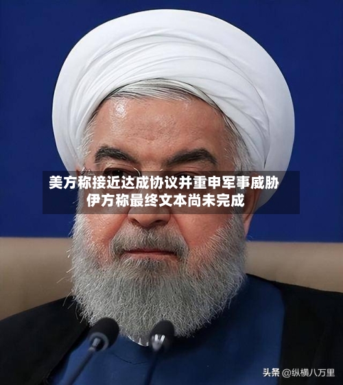 美方称接近达成协议并重申军事威胁 伊方称最终文本尚未完成