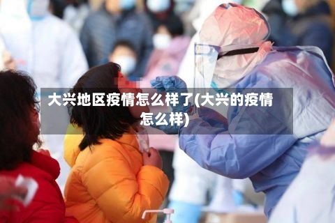 大兴地区疫情怎么样了(大兴的疫情怎么样)