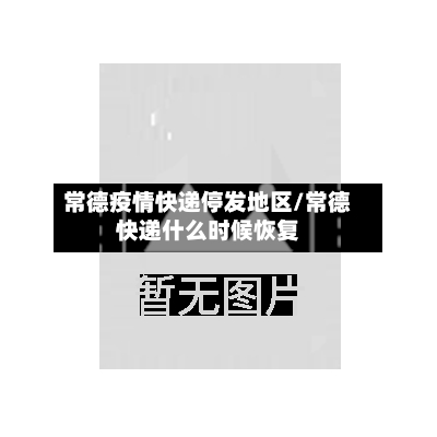 常德疫情快递停发地区/常德快递什么时候恢复