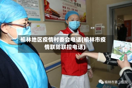 榆林地区疫情村委会电话(榆林市疫情联防联控电话)