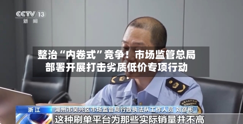 整治“内卷式”竞争！市场监管总局部署开展打击劣质低价专项行动