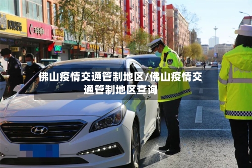 佛山疫情交通管制地区/佛山疫情交通管制地区查询