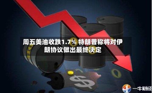 周五美油收跌1.7% 特朗普称将对伊朗协议做出最终决定