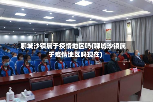 聊城沙镇属于疫情地区吗(聊城沙镇属于疫情地区吗现在)