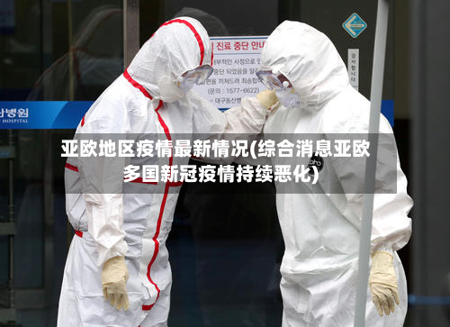 亚欧地区疫情最新情况(综合消息亚欧多国新冠疫情持续恶化)
