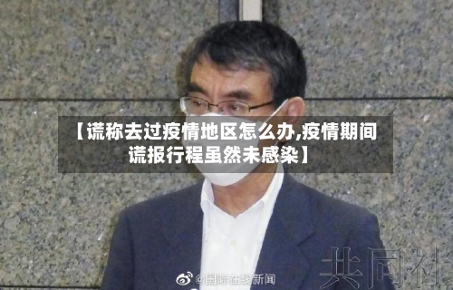【谎称去过疫情地区怎么办,疫情期间谎报行程虽然未感染】