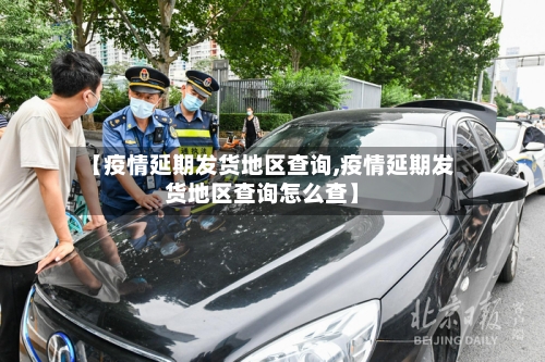【疫情延期发货地区查询,疫情延期发货地区查询怎么查】