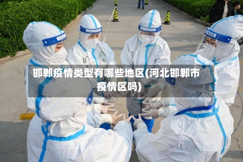邯郸疫情类型有哪些地区(河北邯郸市疫情区吗)