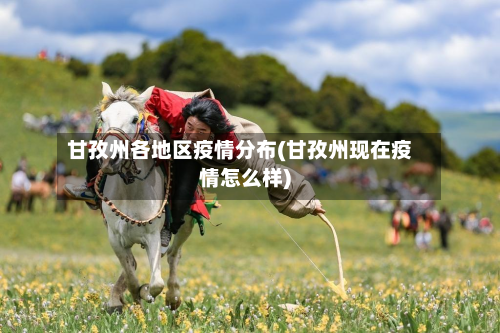 甘孜州各地区疫情分布(甘孜州现在疫情怎么样)
