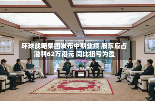 环球战略集团发布中期业绩 股东应占溢利62万港元 同比扭亏为盈