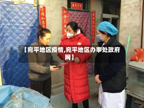 【宛平地区疫情,宛平地区办事处政府网】