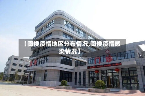 【闽侯疫情地区分布情况,闽侯疫情感染情况】