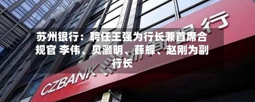 苏州银行：聘任王强为行长兼首席合规官 李伟、贝灏明、薛辉、赵刚为副行长