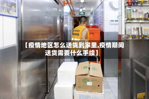 【疫情地区怎么送货到家里,疫情期间送货需要什么手续】