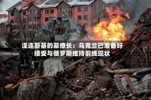 泽连斯基的幕僚长：乌克兰已准备好接受与俄罗斯维持前线现状