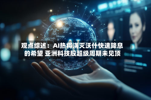 观点综述：AI热将浇灭沃什快速降息的希望 亚洲科技股超级周期未见顶