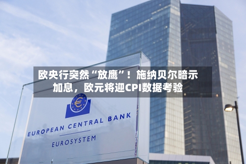 欧央行突然“放鹰”!施纳贝尔暗示加息,欧元将迎CPI数据考验